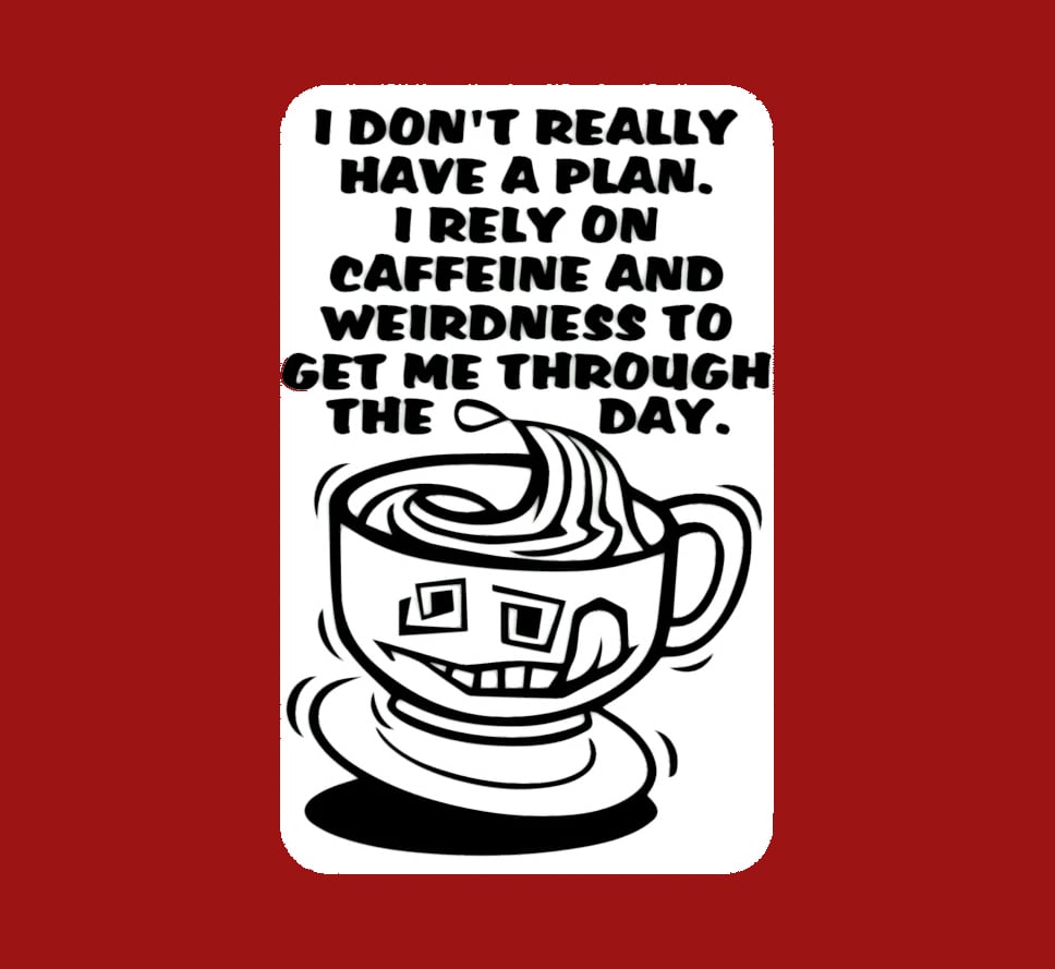 I really don't have a plan. I rely on caffeine and weirdness to get me through the day, sign