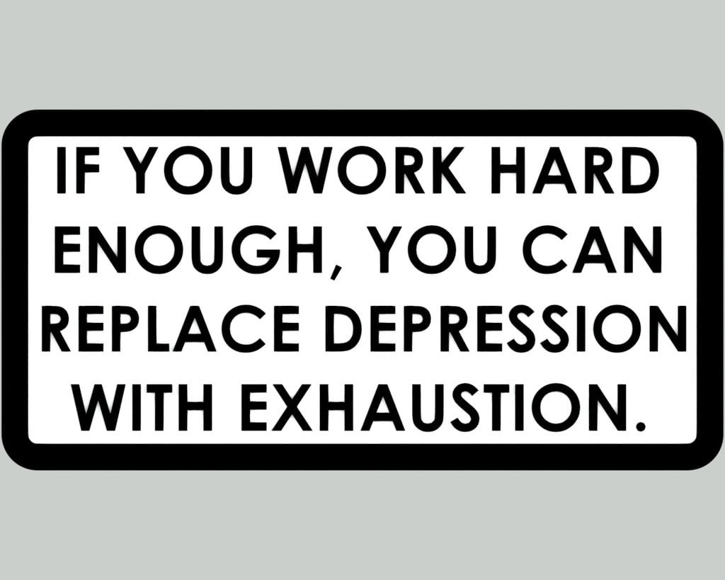 IF YOU WORK HARD ENOUGH, YOU CAN REPLACE DEPRESSION WITH EXHAUSTION, sign