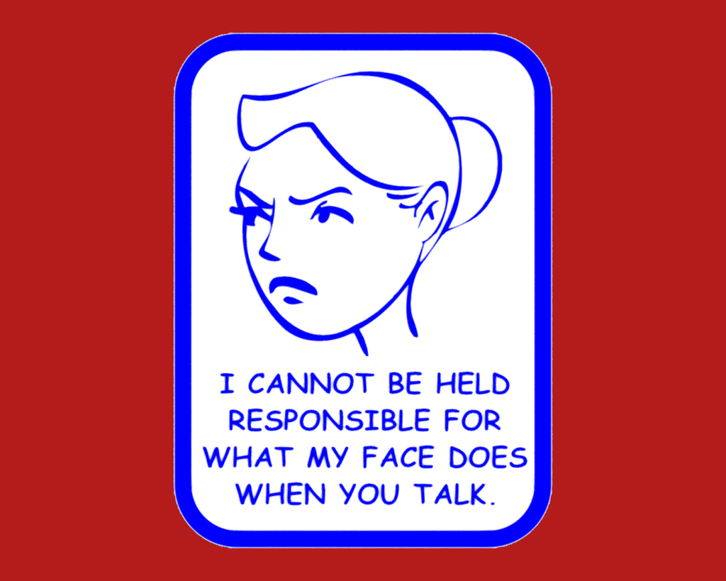 I CANNOT BE HELD RESPONSIBLE FOR WHAT MY FACE DOES WHEN YOU TALK (Woman), sign