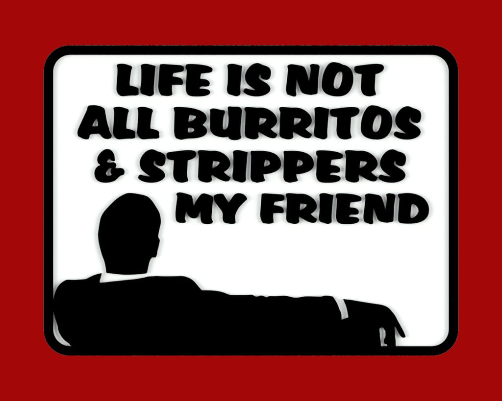 LIFE IS NOT ALL BURRITOS & STRIPPERS MY FRIEND, sign