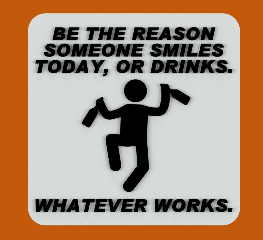 BE THE REASON SOMEONE SMILES TODAY, OR DRINKS